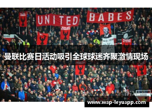 曼联比赛日活动吸引全球球迷齐聚激情现场 曼联比赛日活动吸引全球球迷齐聚激情现场