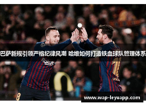 巴萨新规引领严格纪律风潮 哈维如何打造铁血球队管理体系