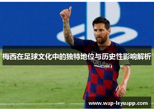 梅西在足球文化中的独特地位与历史性影响解析 梅西在足球文化中的独特地位与历史性影响解析