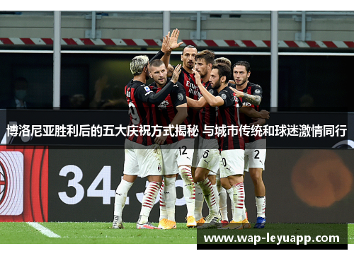 博洛尼亚胜利后的五大庆祝方式揭秘 与城市传统和球迷激情同行