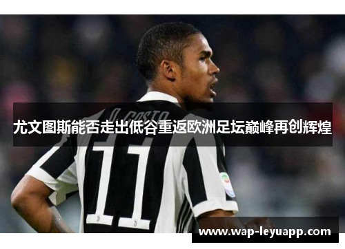 尤文图斯能否走出低谷重返欧洲足坛巅峰再创辉煌