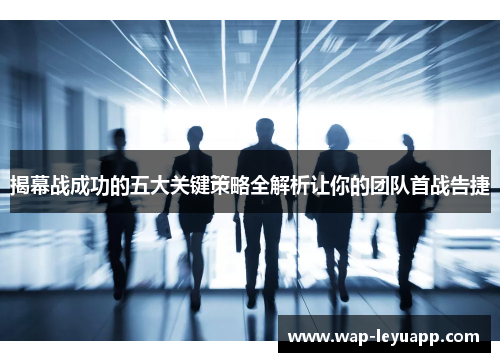 揭幕战成功的五大关键策略全解析让你的团队首战告捷