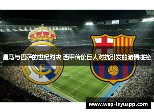 皇马与巴萨的世纪对决 西甲传统巨人对抗引发的激情碰撞