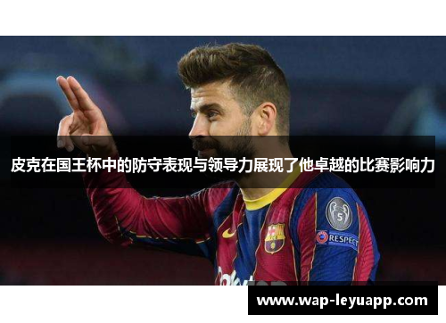 皮克在国王杯中的防守表现与领导力展现了他卓越的比赛影响力 皮克在国王杯中的防守表现与领导力展现了他卓越的比赛影响力