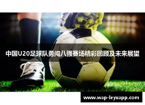 中国U20足球队勇闯八强赛场精彩回顾及未来展望