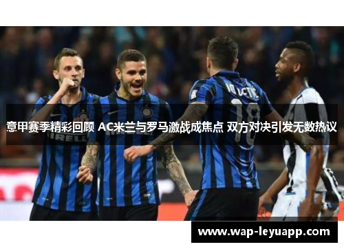 意甲赛季精彩回顾 AC米兰与罗马激战成焦点 双方对决引发无数热议