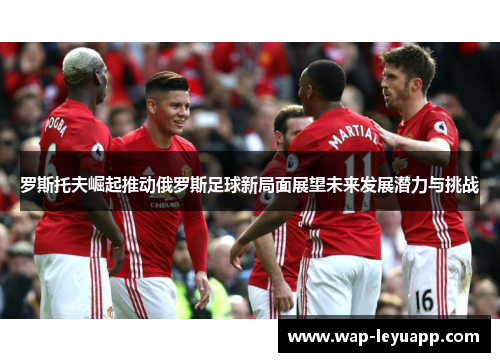 罗斯托夫崛起推动俄罗斯足球新局面展望未来发展潜力与挑战