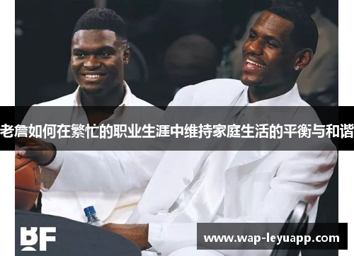老詹如何在繁忙的职业生涯中维持家庭生活的平衡与和谐