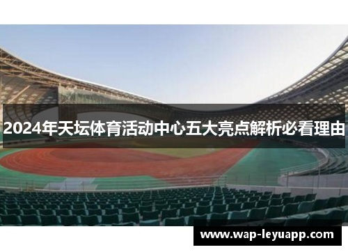 2024年天坛体育活动中心五大亮点解析必看理由