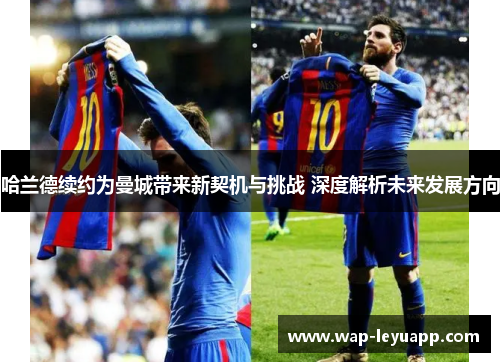 哈兰德续约为曼城带来新契机与挑战 深度解析未来发展方向