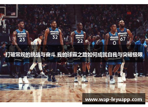 打破常规的挑战与奋斗 我的球霸之路如何成就自我与突破极限 打破常规的挑战与奋斗 我的球霸之路如何成就自我与突破极限