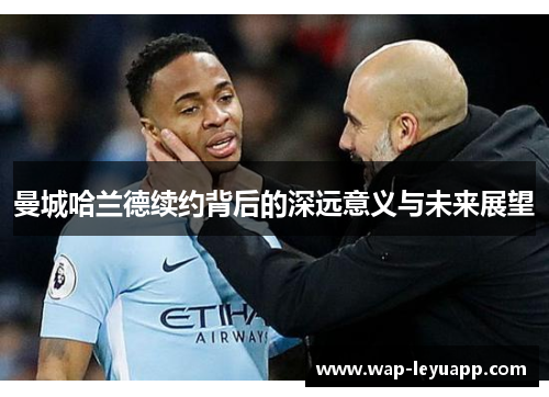 曼城哈兰德续约背后的深远意义与未来展望 曼城哈兰德续约背后的深远意义与未来展望