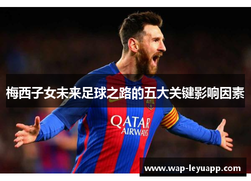梅西子女未来足球之路的五大关键影响因素