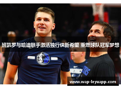 班凯罗与哈迪联手激活独行侠新希望 重燃球队冠军梦想 班凯罗与哈迪联手激活独行侠新希望 重燃球队冠军梦想