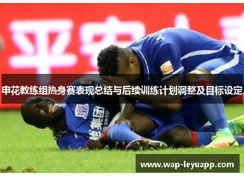 申花教练组热身赛表现总结与后续训练计划调整及目标设定