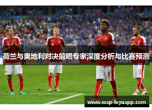 荷兰与奥地利对决前瞻专家深度分析与比赛预测 荷兰与奥地利对决前瞻专家深度分析与比赛预测