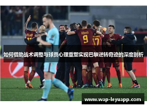 如何借助战术调整与球员心理重塑实现巴黎逆转奇迹的深度剖析