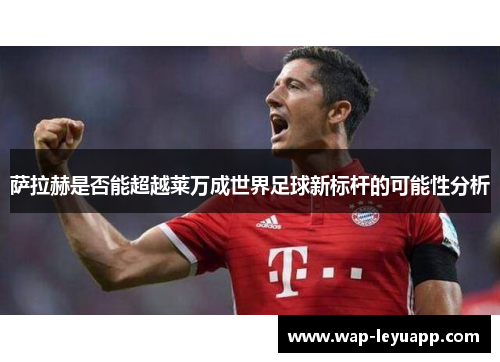 萨拉赫是否能超越莱万成世界足球新标杆的可能性分析