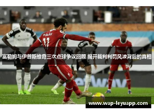 富勒姆与伊普斯维奇三次点球争议回顾 揭开裁判判罚风波背后的真相