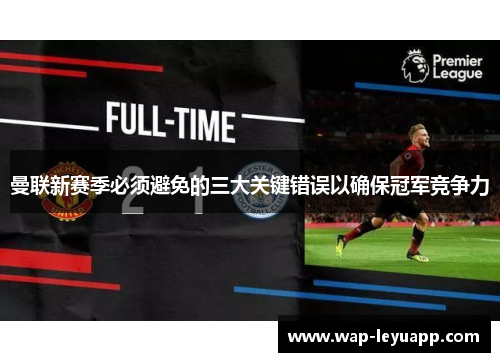 曼联新赛季必须避免的三大关键错误以确保冠军竞争力 曼联新赛季必须避免的三大关键错误以确保冠军竞争力
