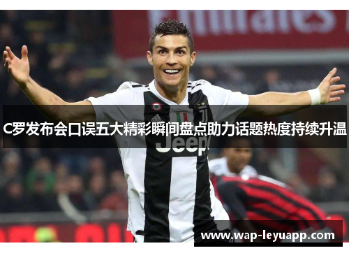 C罗发布会口误五大精彩瞬间盘点助力话题热度持续升温