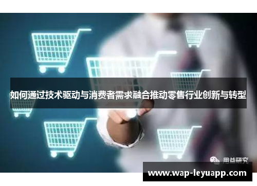 如何通过技术驱动与消费者需求融合推动零售行业创新与转型