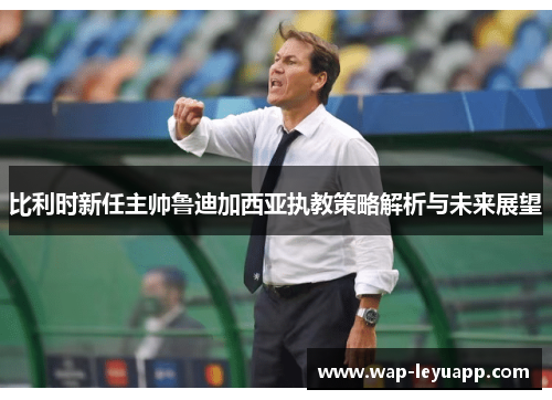 比利时新任主帅鲁迪加西亚执教策略解析与未来展望