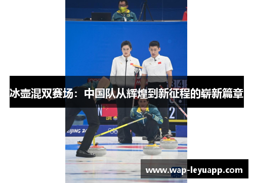 冰壶混双赛场:中国队从辉煌到新征程的崭新篇章 冰壶混双赛场:中国队从辉煌到新征程的崭新篇章