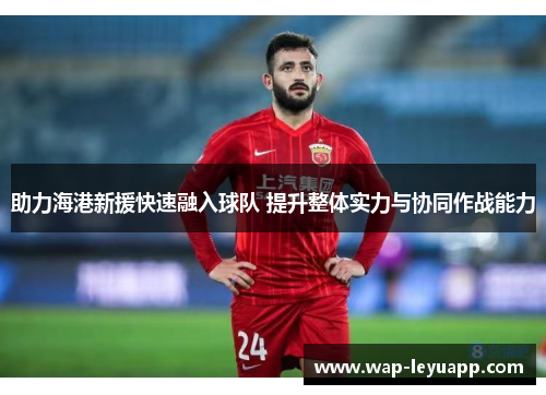 助力海港新援快速融入球队 提升整体实力与协同作战能力