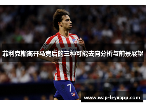 菲利克斯离开马竞后的三种可能去向分析与前景展望 菲利克斯离开马竞后的三种可能去向分析与前景展望