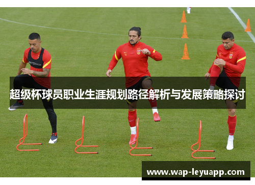 超级杯球员职业生涯规划路径解析与发展策略探讨