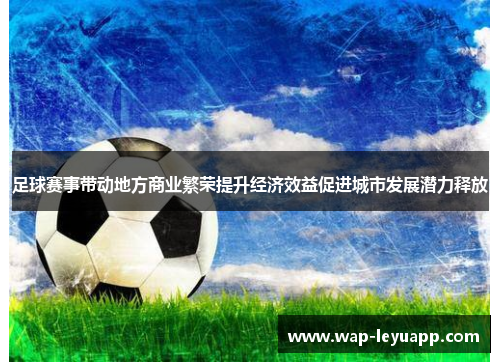 足球赛事带动地方商业繁荣提升经济效益促进城市发展潜力释放 足球赛事带动地方商业繁荣提升经济效益促进城市发展潜力释放