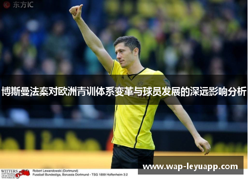 博斯曼法案对欧洲青训体系变革与球员发展的深远影响分析