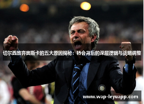 切尔西放弃奥斯卡的五大原因揭秘：转会背后的深层逻辑与战略调整