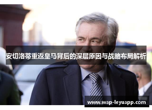 安切洛蒂重返皇马背后的深层原因与战略布局解析 安切洛蒂重返皇马背后的深层原因与战略布局解析
