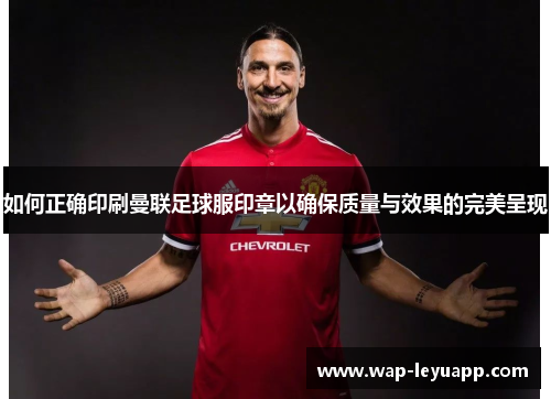如何正确印刷曼联足球服印章以确保质量与效果的完美呈现 如何正确印刷曼联足球服印章以确保质量与效果的完美呈现