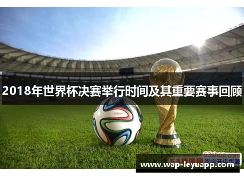 2018年世界杯决赛举行时间及其重要赛事回顾