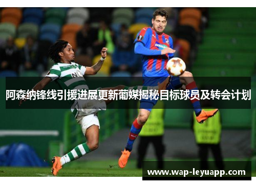 阿森纳锋线引援进展更新葡媒揭秘目标球员及转会计划