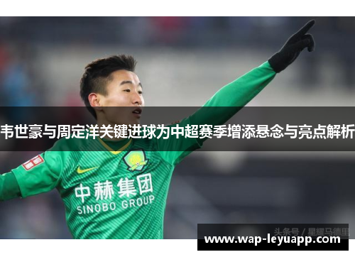 韦世豪与周定洋关键进球为中超赛季增添悬念与亮点解析 韦世豪与周定洋关键进球为中超赛季增添悬念与亮点解析