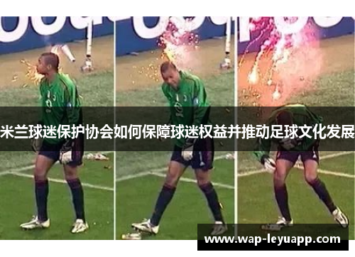 米兰球迷保护协会如何保障球迷权益并推动足球文化发展 米兰球迷保护协会如何保障球迷权益并推动足球文化发展