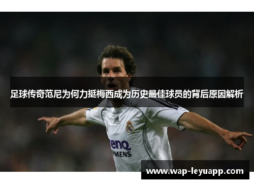 足球传奇范尼为何力挺梅西成为历史最佳球员的背后原因解析 足球传奇范尼为何力挺梅西成为历史最佳球员的背后原因解析