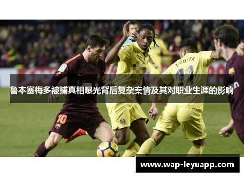 鲁本塞梅多被捕真相曝光背后复杂案情及其对职业生涯的影响