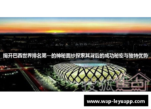 揭开巴西世界排名第一的神秘面纱探索其背后的成功秘密与独特优势 揭开巴西世界排名第一的神秘面纱探索其背后的成功秘密与独特优势