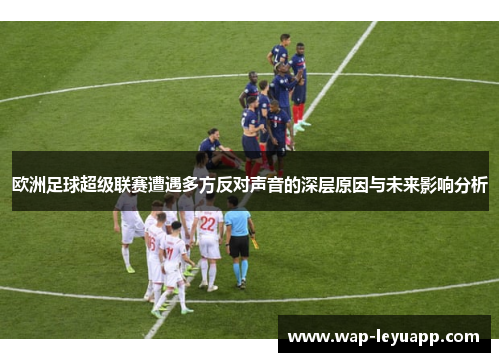 欧洲足球超级联赛遭遇多方反对声音的深层原因与未来影响分析