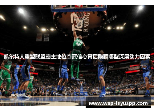 凯尔特人重塑联盟霸主地位夺冠信心背后隐藏哪些深层动力因素 凯尔特人重塑联盟霸主地位夺冠信心背后隐藏哪些深层动力因素