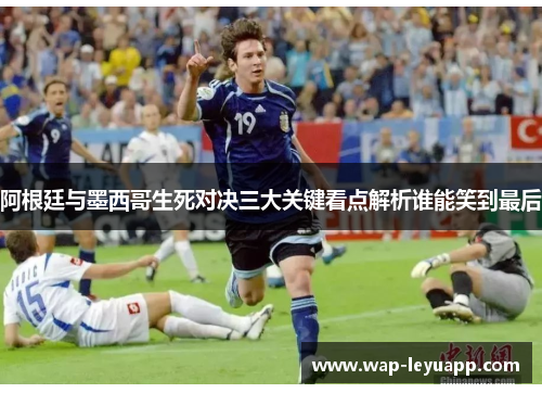 阿根廷与墨西哥生死对决三大关键看点解析谁能笑到最后 阿根廷与墨西哥生死对决三大关键看点解析谁能笑到最后