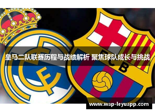 皇马二队联赛历程与战绩解析 聚焦球队成长与挑战