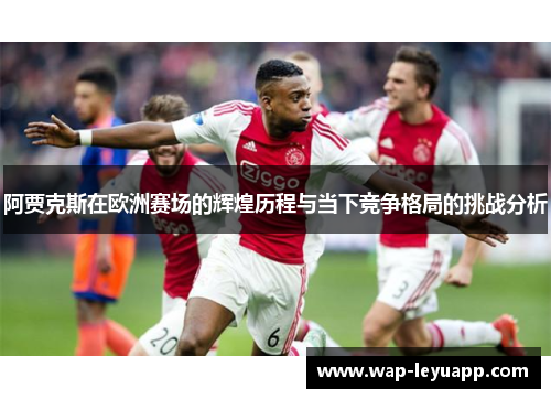 阿贾克斯在欧洲赛场的辉煌历程与当下竞争格局的挑战分析