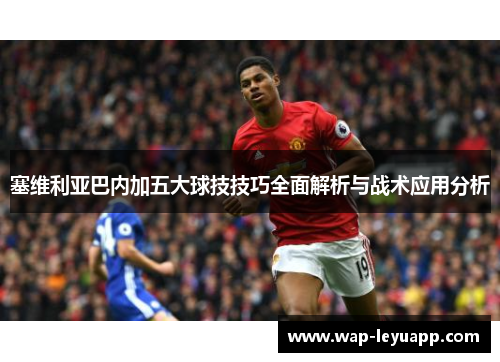 塞维利亚巴内加五大球技技巧全面解析与战术应用分析