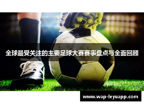 全球最受关注的主要足球大赛赛事盘点与全面回顾